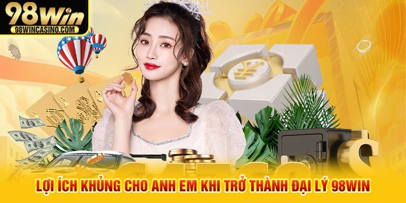 Lợi ích khủng cho anh em khi trở thành đại lý 98win