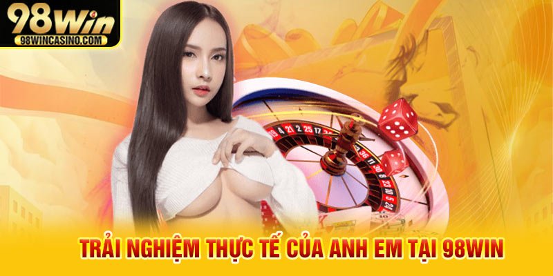 Trải nghiệm thực tế của anh em tại 98win